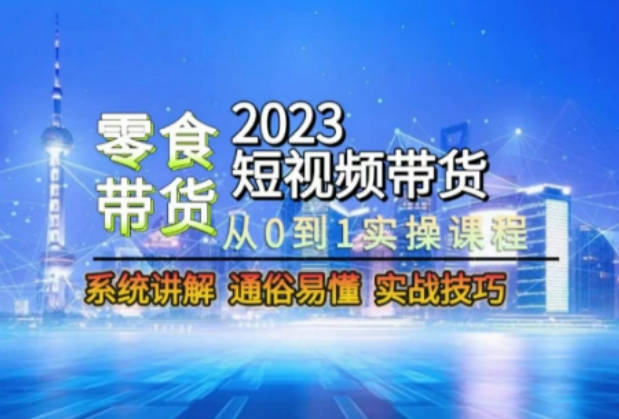 2023短视频带货-零食赛道，从0-1实操课程，系统讲解实战技巧