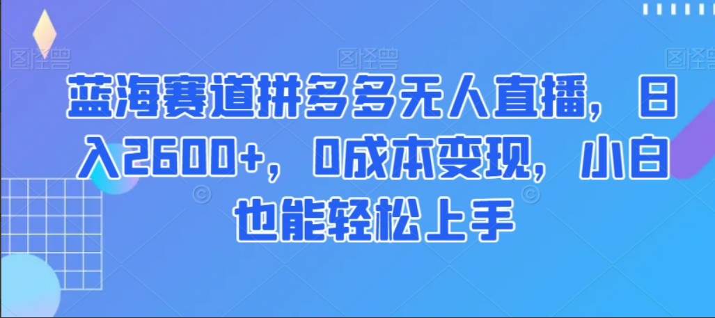 蓝海赛道拼多多无人直播，日入2600+，0成本变现，小白也能轻松上手【揭秘】