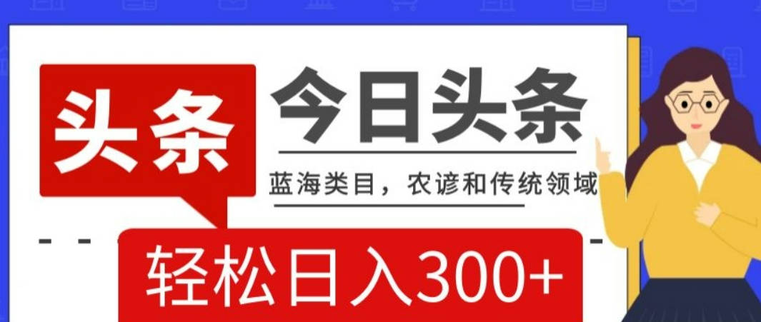 AI头条传统和农谚领域，蓝海类目，搬运+AI优化，轻松日入300+【揭秘】