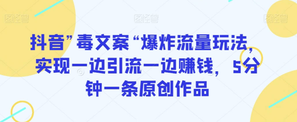 抖音”毒文案“爆炸流量玩法，实现一边引流一边赚钱，5分钟一条原创作品【揭秘】