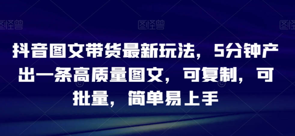 抖音图文带货最新玩法，5分钟产出一条高质量图文，可复制，可批量，简单易上手【揭秘】