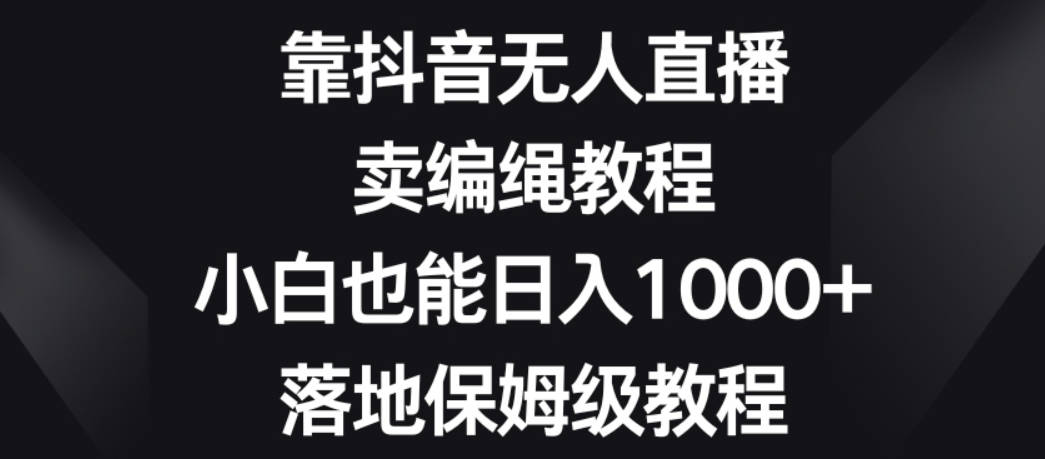 靠抖音无人直播，卖编绳教程，小白也能日入1000+，落地保姆级教程【揭秘】