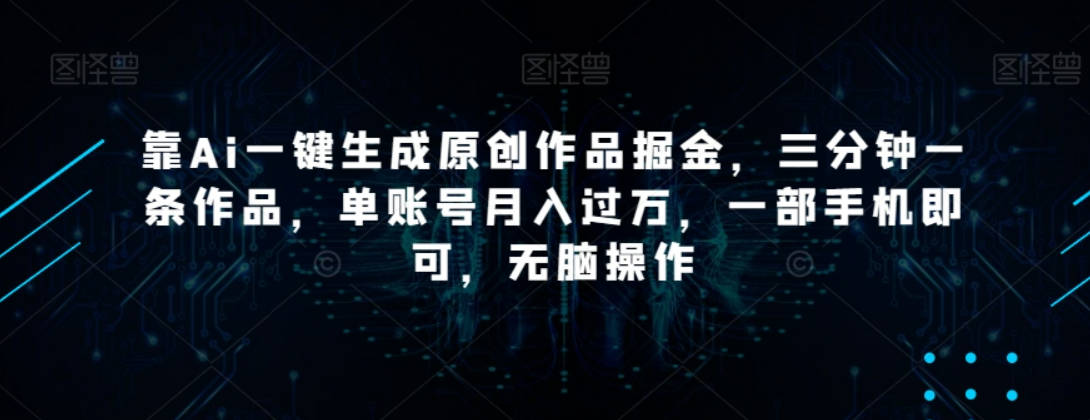 靠Ai一键生成原创作品掘金，三分钟一条作品，单账号月入过万，一部手机即可，无脑操作【揭秘】