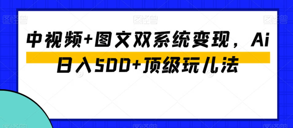 中视频+图文双系统变现，Ai日入500+顶级玩儿法