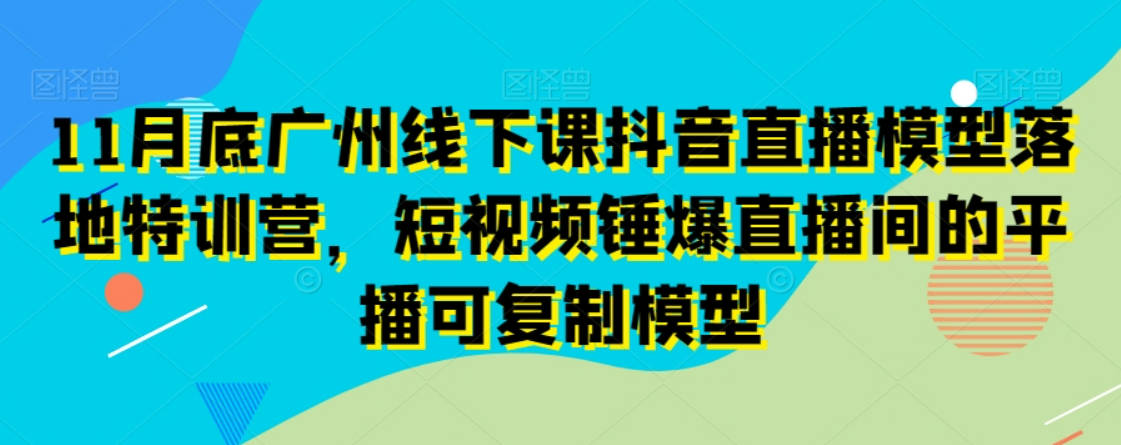 11月底广州线下课抖音直播模型落地特训营，短视频锤爆直播间的平播可复制模型