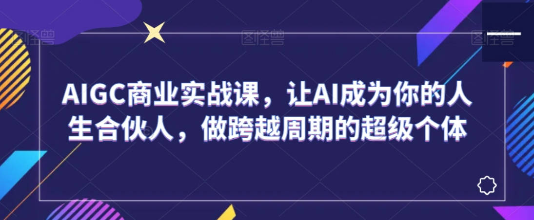 AIGC商业实战课，让AI成为你的人生合伙人，做跨越周期的超级个体