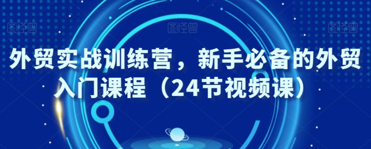 外贸实战训练营，新手必备的外贸入门课程（24节视频课）