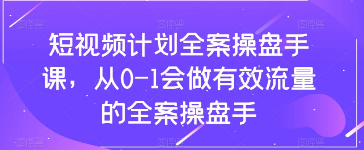 短视频计划全案操盘手课，从0-1会做有效流量的全案操盘手