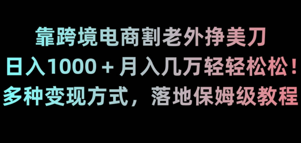 靠跨境电商割老外挣美刀，日入1000＋月入几万轻轻松松！多种变现方式，落地保姆级教程【揭秘】