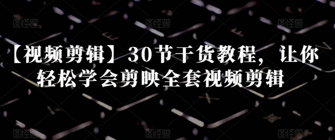 【视频剪辑】30节干货教程，让你轻松学会剪映全套视频剪辑