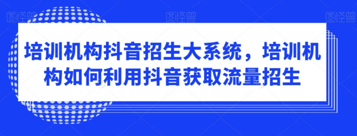 培训机构抖音招生大系统，培训机构如何利用抖音获取流量招生