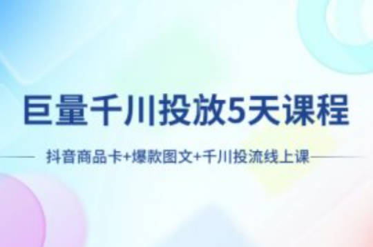 巨量千川投放5天课程:抖音商品卡+爆款图文+千川投流线上课