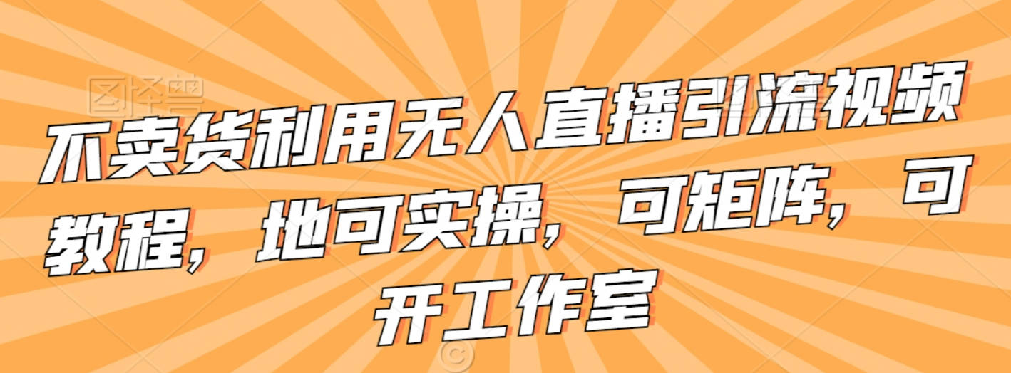 不卖货利用无人直播引流视频教程，可实操，可矩阵，可开工作室