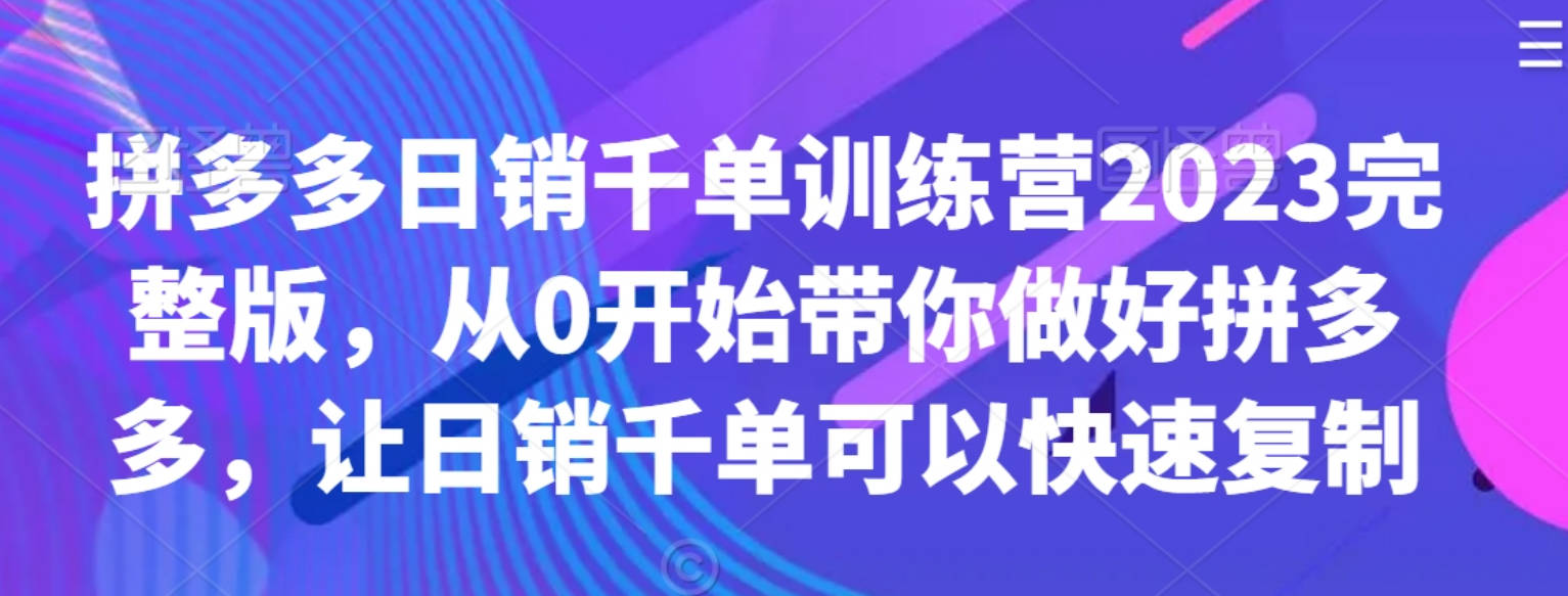 拼多多日销千单训练营2023完整版，从0开始带你做好拼多多，让日销千单可以快速复制