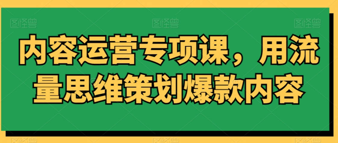 内容运营专项课，用流量思维策划爆款内容