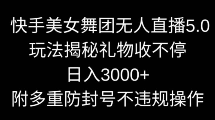 快手美女舞团无人直播5.0玩法揭秘，礼物收不停，日入3000+，内附多重防封号不违规操作【揭秘】