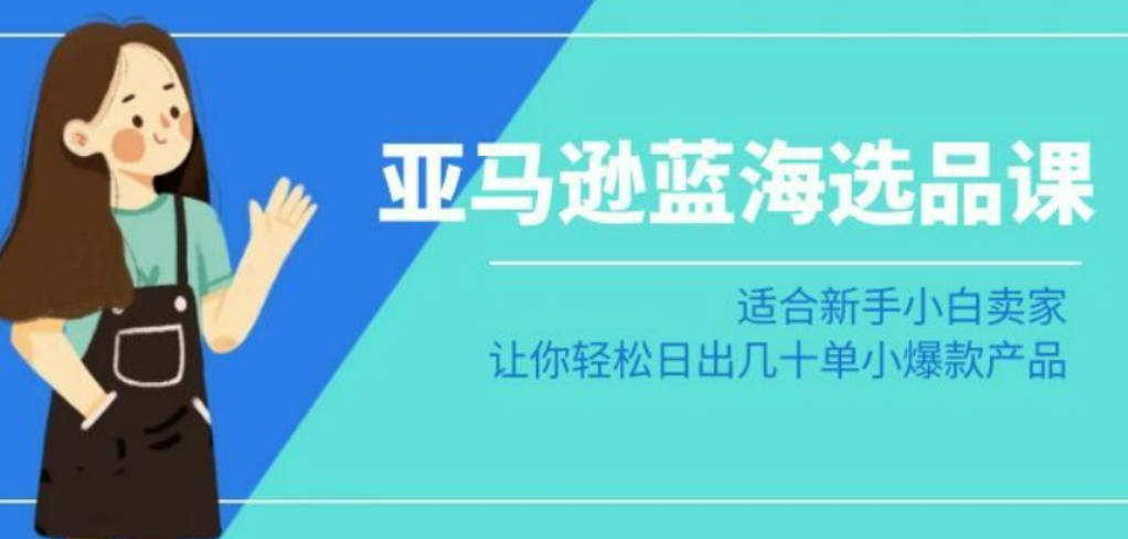 亚马逊-蓝海选品课：适合新手小白卖家，让你轻松日出几十单小爆款产品