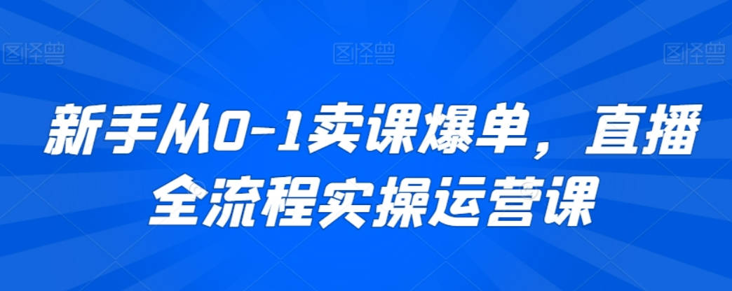 新手从0-1卖课爆单，直播全流程实操运营课