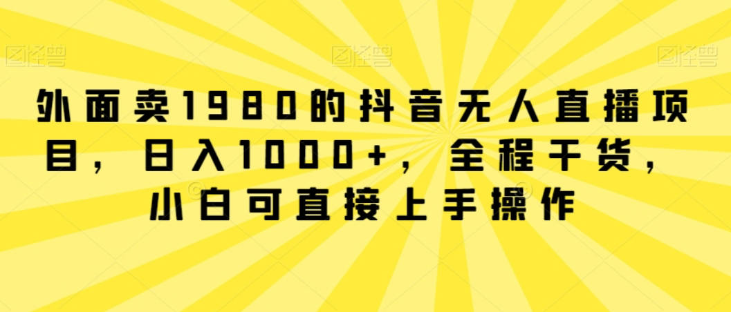 外面卖1980的抖音无人直播项目，日入1000+，全程干货，小白可直接上手操作【揭秘】