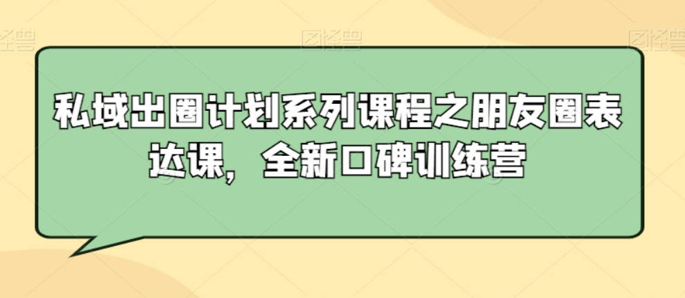 私域出圈计划系列课程之朋友圈表达课，全新口碑训练营