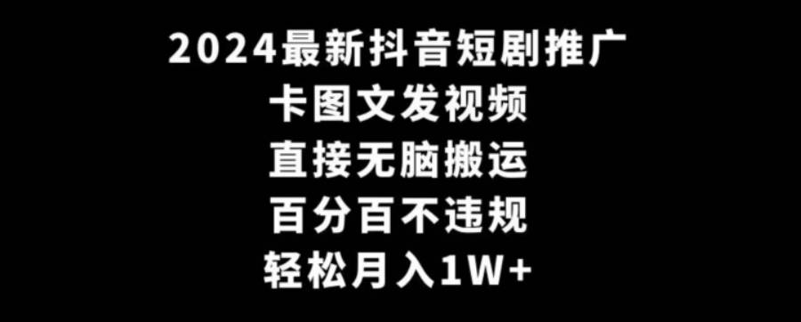 2024最新抖音短剧推广，卡图文发视频，直接无脑搬，百分百不违规，轻松月入1W+【揭秘】