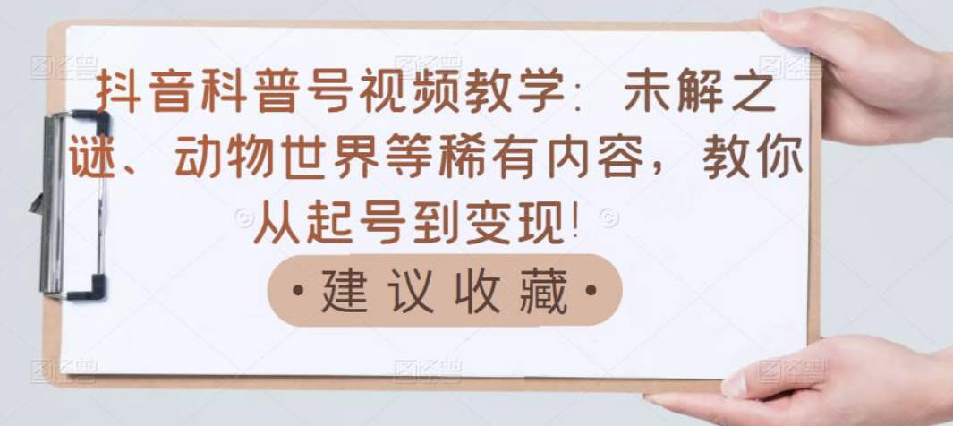 抖音科普号视频教学：未解之谜、动物世界等稀有内容，教你从起号到变现！