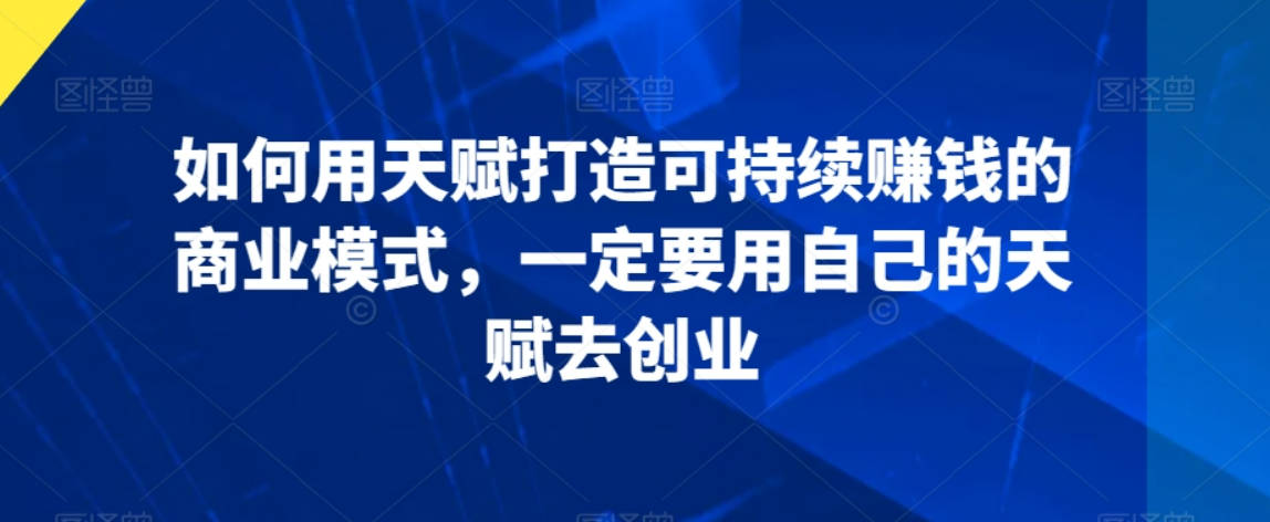 如何用天赋打造可持续赚钱的商业模式，一定要用自己的天赋去创业