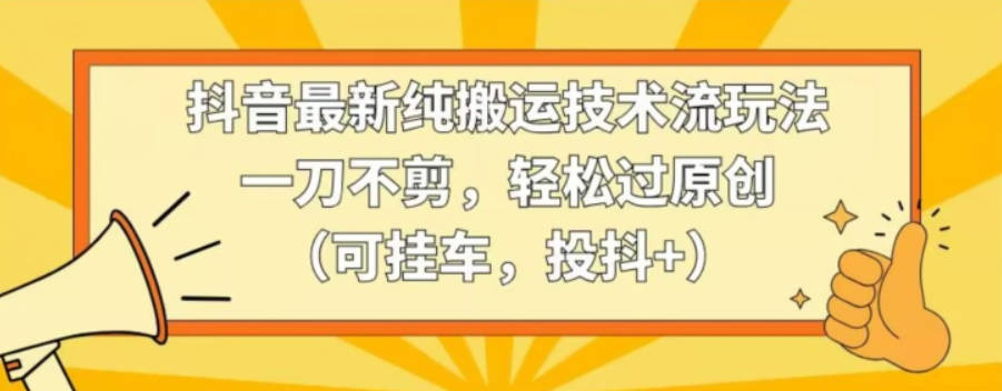 抖音最新纯搬运技术流玩法，一刀不剪，轻松过原创（可挂车，投抖+）【揭秘】