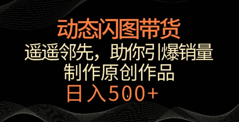 动态闪图带货，遥遥领先，冷门玩法，助你轻松引爆销量，日赚500+【揭秘】