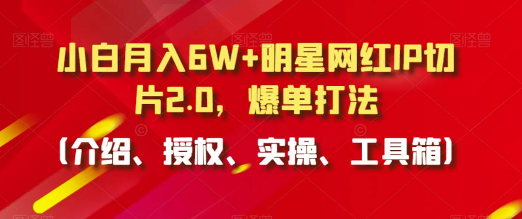 小白月入6W+明星网红IP切片2.0，爆单打法（介绍、授权、实操、工具箱）【揭秘】