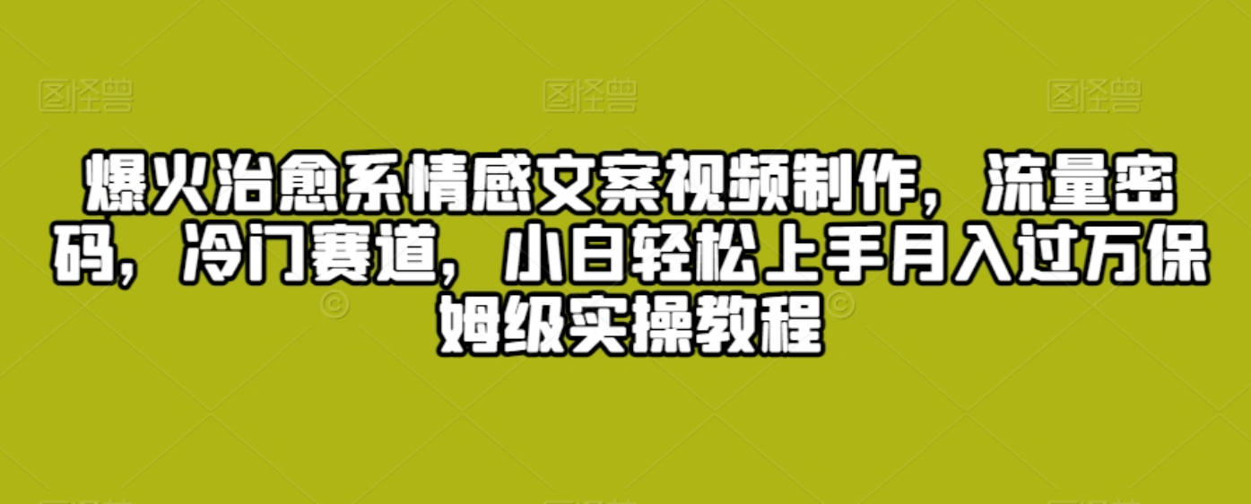 爆火治愈系情感文案视频制作，流量密码，冷门赛道，小白轻松上手月入过万保姆级实操教程【揭秘】