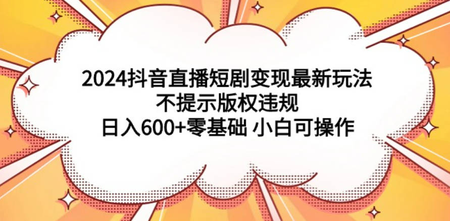 2024抖音直播短剧变现最新玩法，不提示版权违规 日入600+零基础 小白可操作