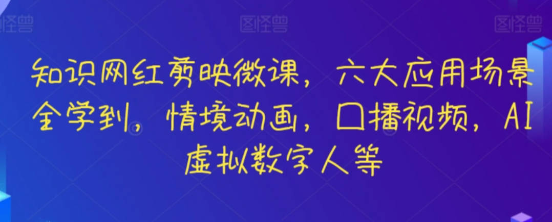 知识网红剪映微课，六大应用场景全学到，情境动画，口播视频，AI虚拟数字人等