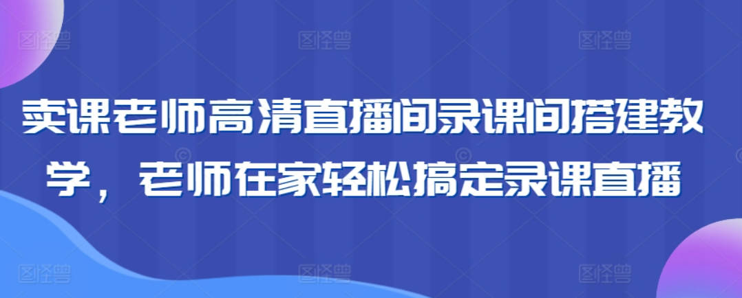 卖课老师高清直播间录课间搭建教学，老师在家轻松搞定录课直播