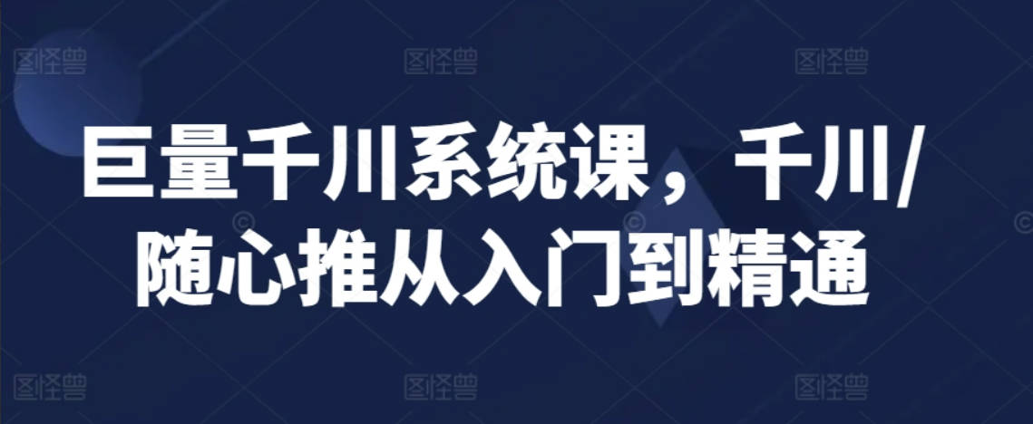 巨量千川系统课，千川/随心推从入门到精通