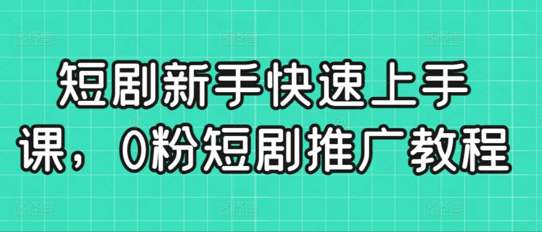 短剧新手快速上手课，0粉短剧推广教程（96节视频课）