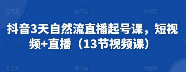 抖音3天自然流直播起号课，短视频+直播（13节视频课）