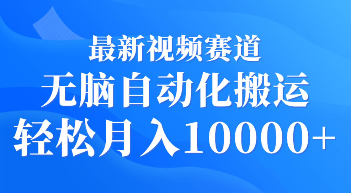 最新视频赛道 无脑自动化搬运 轻松月入10000+