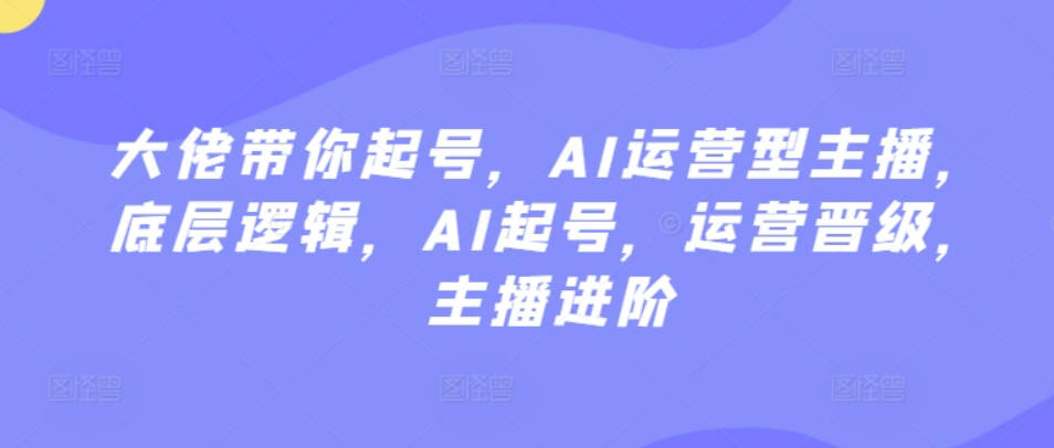 大佬带你起号，AI运营型主播，底层逻辑，AI起号，运营晋级，主播进阶