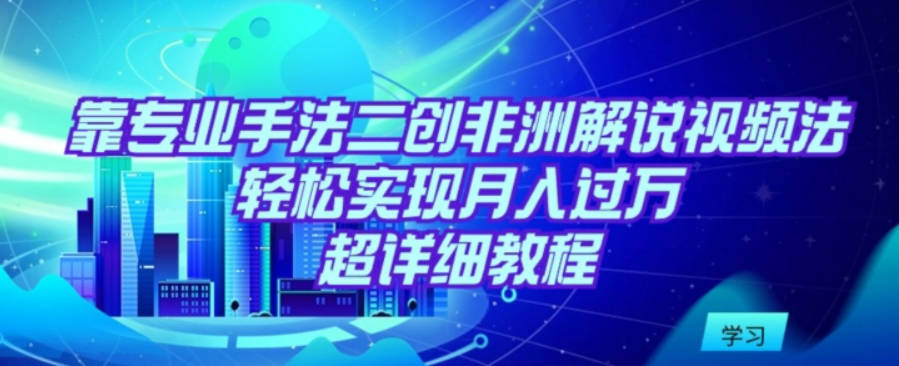 靠专业手法二创非洲解说视频玩法，轻松实现月入过万，超详细教程【揭秘】