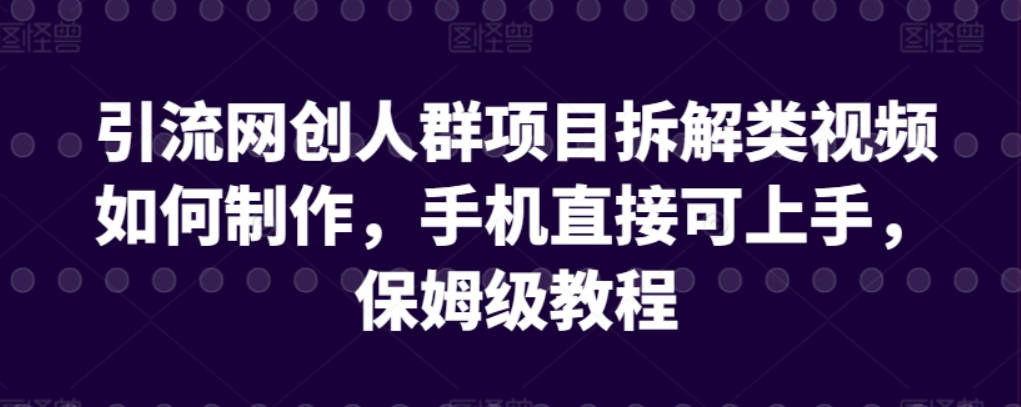 引流网创人群项目拆解类视频如何制作，手机直接可上手，保姆级教程【揭秘】