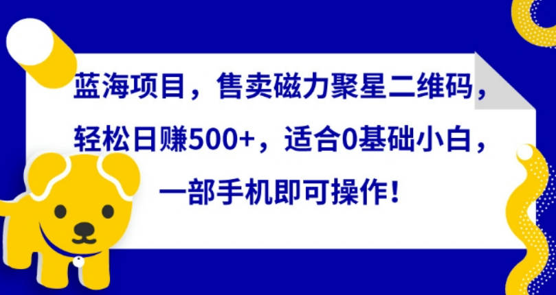 蓝海项目，售卖磁力聚星二维码，轻松日赚500+，适合0基础小白，一部手机即可操作【揭秘】