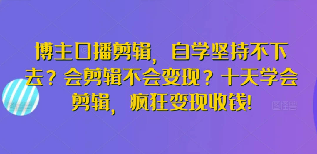 博主口播剪辑，自学坚持不下去？会剪辑不会变现？十天学会剪辑，疯狂变现收钱!