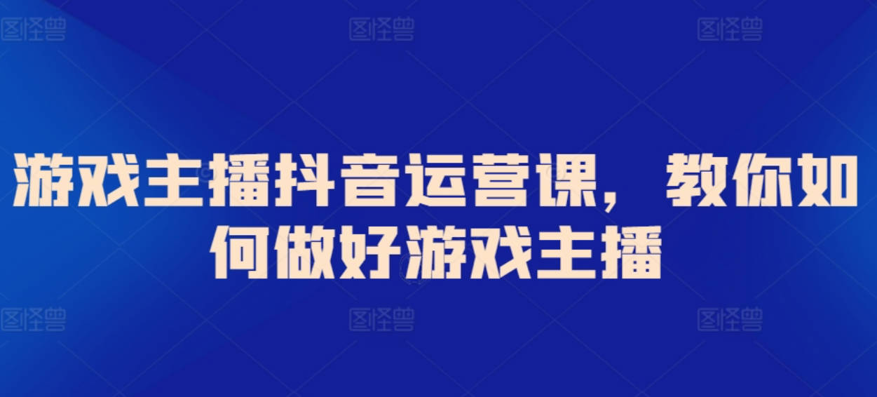 游戏主播抖音运营课，教你如何做好游戏主播