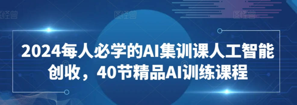 2024每人必学的AI集训课人工智能创收，40节精品AI训练课程