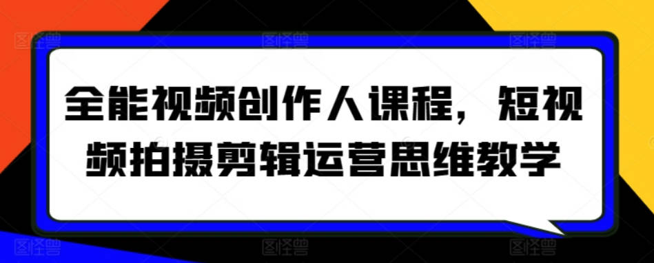 全能视频创作人课程，短视频拍摄剪辑运营思维教学