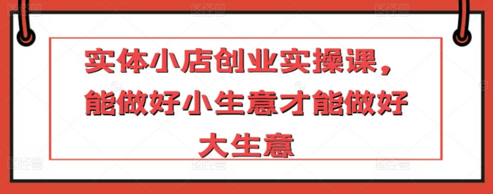 实体小店创业实操课，能做好小生意才能做好大生意