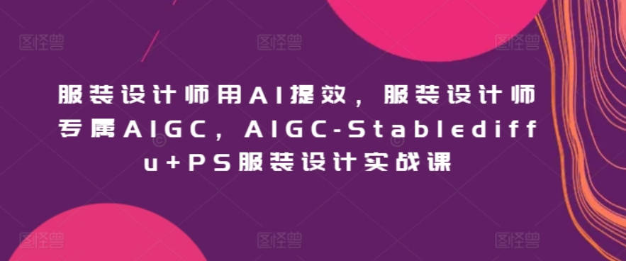 服装设计师用AI提效，服装设计师专属AIGC，AIGC-Stablediffu+PS服装设计实战课