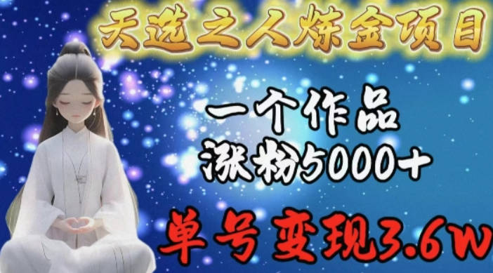 天选之人炼金项目，一个作品涨粉5000+，单号变现3.6w【揭秘】