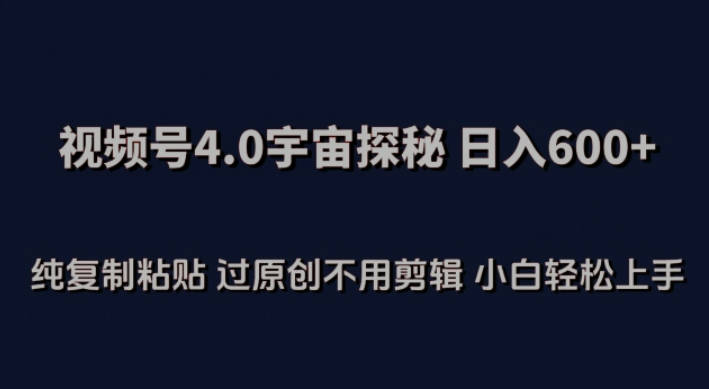 视频号4.0宇宙探秘，日入600多纯复制粘贴过原创不用剪辑小白轻松操作【揭秘】